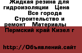 Жидкая резина для гидроизоляции › Цена ­ 180 - Все города Строительство и ремонт » Материалы   . Пермский край,Кизел г.